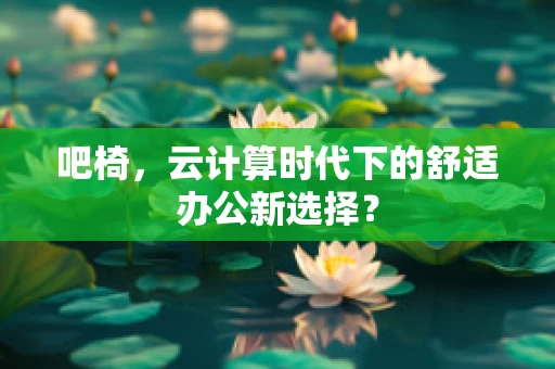 吧椅，云计算时代下的舒适办公新选择？