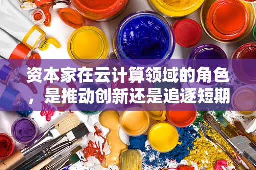 资本家在云计算领域的角色，是推动创新还是追逐短期利益？