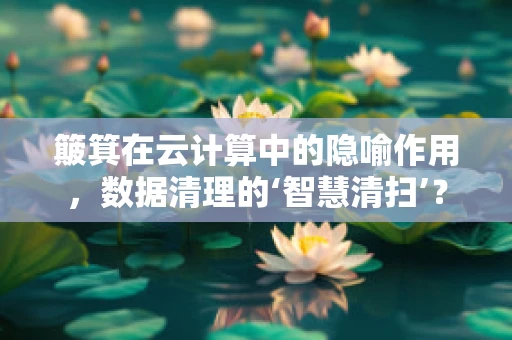 簸箕在云计算中的隐喻作用，数据清理的‘智慧清扫’？