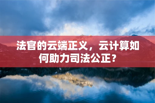 法官的云端正义，云计算如何助力司法公正？