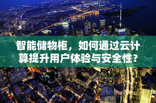 智能储物柜，如何通过云计算提升用户体验与安全性？