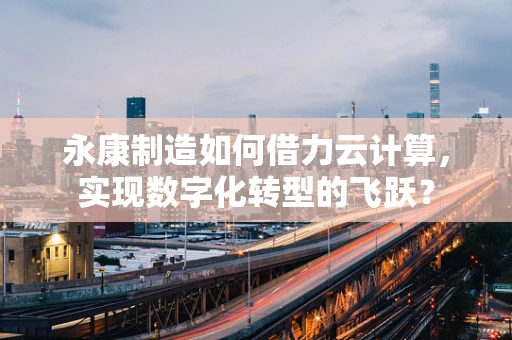 永康制造如何借力云计算，实现数字化转型的飞跃？