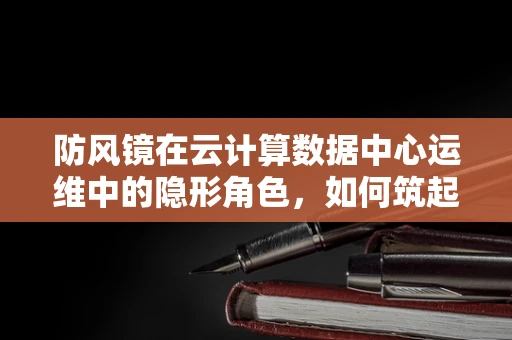 防风镜在云计算数据中心运维中的隐形角色，如何筑起数据安全的‘风墙’？