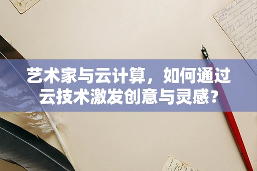 艺术家与云计算，如何通过云技术激发创意与灵感？