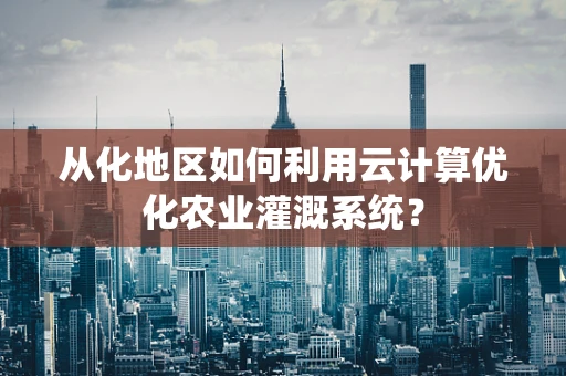 从化地区如何利用云计算优化农业灌溉系统？
