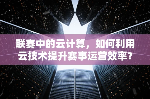 联赛中的云计算，如何利用云技术提升赛事运营效率？