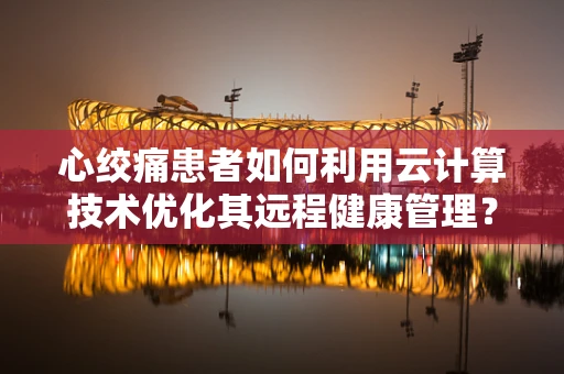 心绞痛患者如何利用云计算技术优化其远程健康管理？