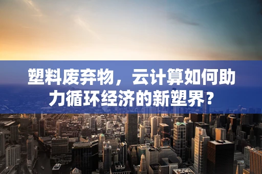 塑料废弃物，云计算如何助力循环经济的新塑界？