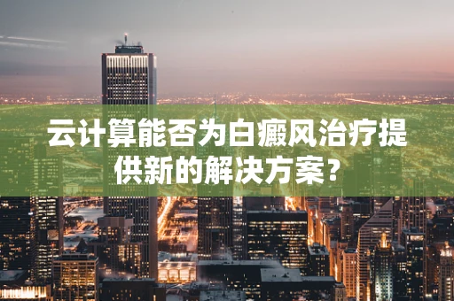 云计算能否为白癜风治疗提供新的解决方案？