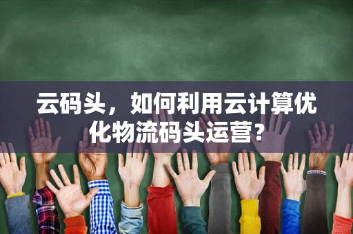 云码头，如何利用云计算优化物流码头运营？