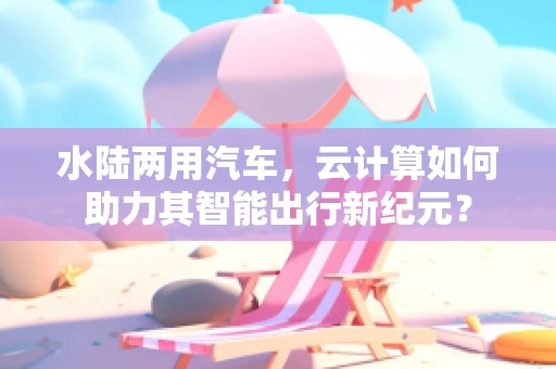 水陆两用汽车，云计算如何助力其智能出行新纪元？
