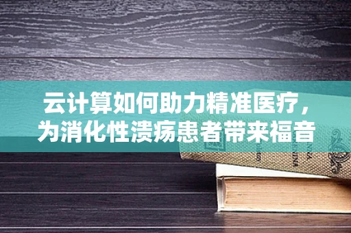 云计算如何助力精准医疗，为消化性溃疡患者带来福音？
