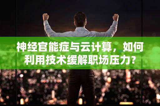 神经官能症与云计算，如何利用技术缓解职场压力？