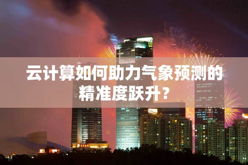 云计算如何助力气象预测的精准度跃升？