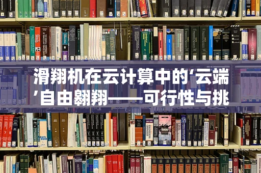 滑翔机在云计算中的‘云端’自由翱翔——可行性与挑战何在？