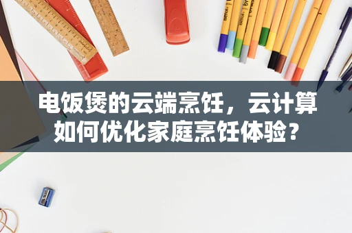 电饭煲的云端烹饪，云计算如何优化家庭烹饪体验？
