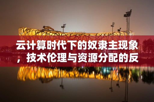 云计算时代下的奴隶主现象，技术伦理与资源分配的反思