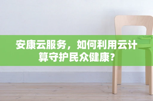 安康云服务，如何利用云计算守护民众健康？