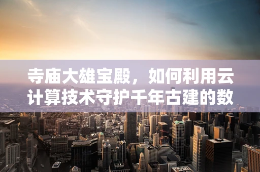 寺庙大雄宝殿，如何利用云计算技术守护千年古建的数字‘慧眼’？