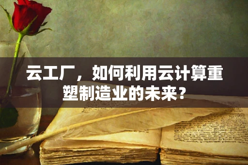 云工厂，如何利用云计算重塑制造业的未来？