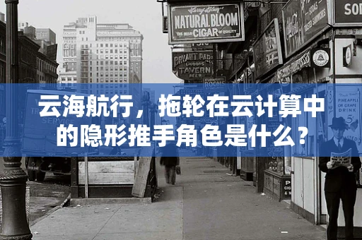 云海航行，拖轮在云计算中的隐形推手角色是什么？