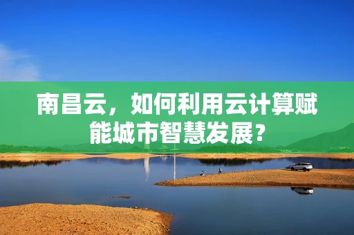 南昌云，如何利用云计算赋能城市智慧发展？