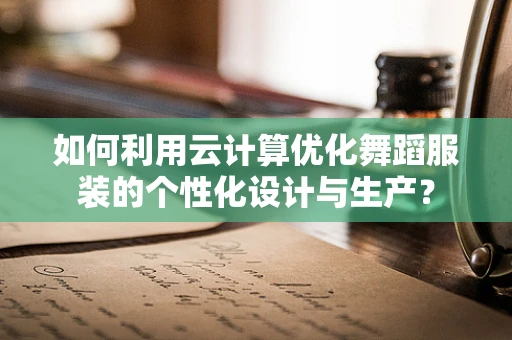 如何利用云计算优化舞蹈服装的个性化设计与生产？