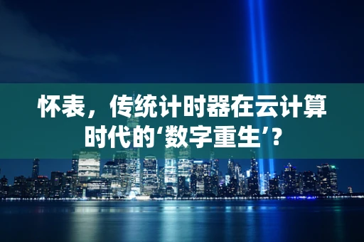 怀表，传统计时器在云计算时代的‘数字重生’？