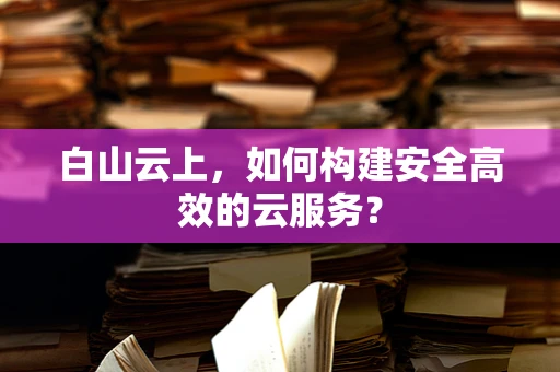 白山云上，如何构建安全高效的云服务？