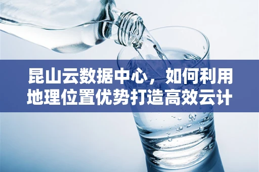 昆山云数据中心，如何利用地理位置优势打造高效云计算服务？