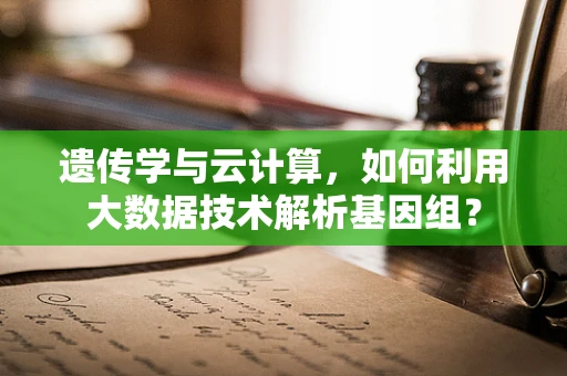 遗传学与云计算，如何利用大数据技术解析基因组？