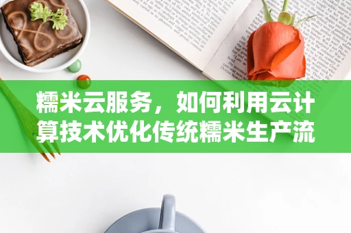糯米云服务，如何利用云计算技术优化传统糯米生产流程？