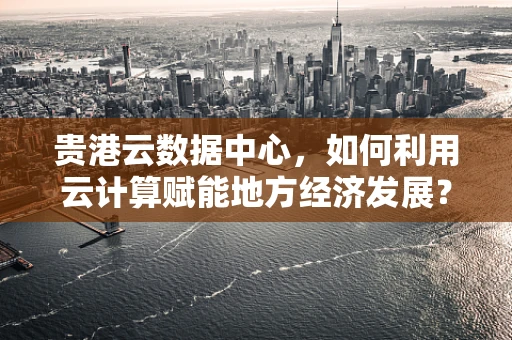 贵港云数据中心，如何利用云计算赋能地方经济发展？