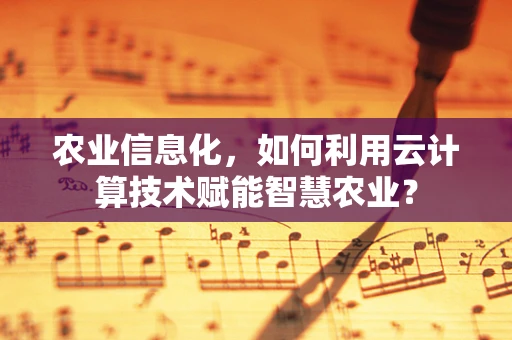 农业信息化，如何利用云计算技术赋能智慧农业？