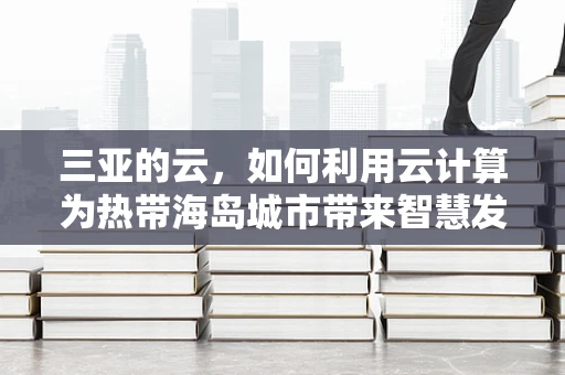 三亚的云，如何利用云计算为热带海岛城市带来智慧发展新机遇？