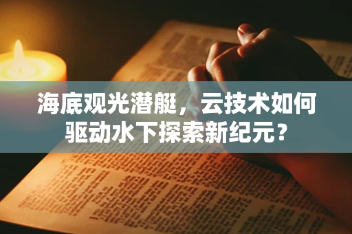 海底观光潜艇，云技术如何驱动水下探索新纪元？