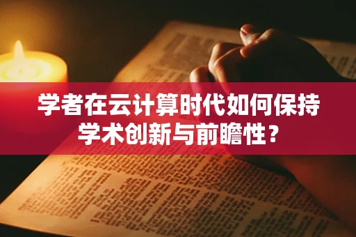 学者在云计算时代如何保持学术创新与前瞻性？