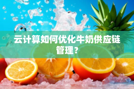 云计算如何优化牛奶供应链管理？
