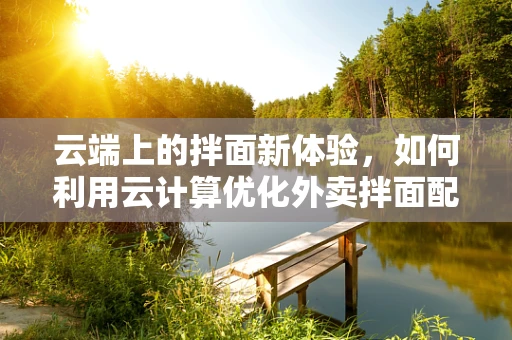 云端上的拌面新体验，如何利用云计算优化外卖拌面配送效率？