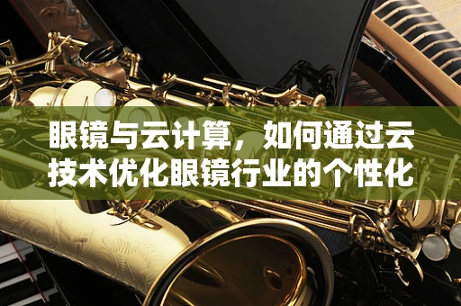 眼镜与云计算，如何通过云技术优化眼镜行业的个性化服务？