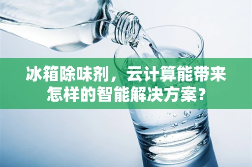 冰箱除味剂，云计算能带来怎样的智能解决方案？