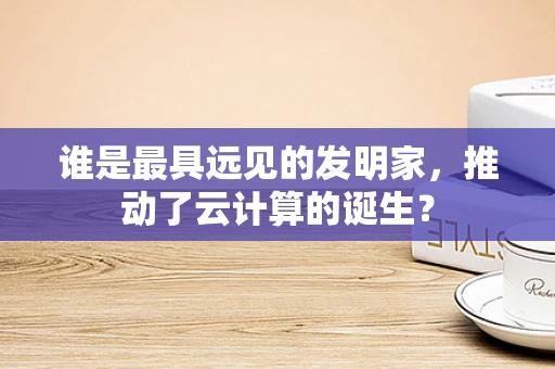 谁是最具远见的发明家，推动了云计算的诞生？