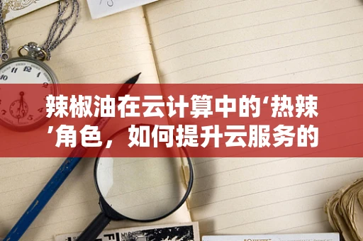 辣椒油在云计算中的‘热辣’角色，如何提升云服务的‘香辣度’？