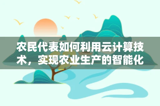 农民代表如何利用云计算技术，实现农业生产的智能化转型？