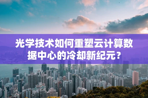 光学技术如何重塑云计算数据中心的冷却新纪元？