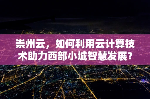 崇州云，如何利用云计算技术助力西部小城智慧发展？