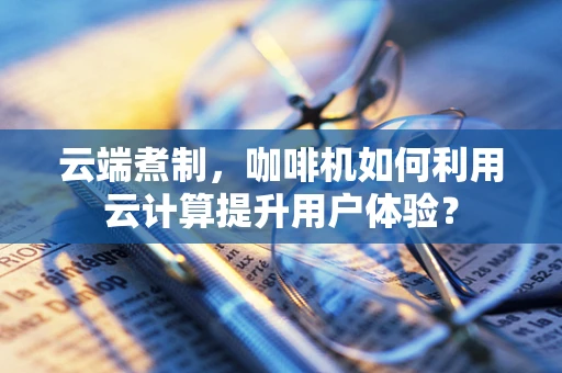 云端煮制，咖啡机如何利用云计算提升用户体验？