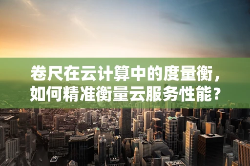 卷尺在云计算中的度量衡，如何精准衡量云服务性能？