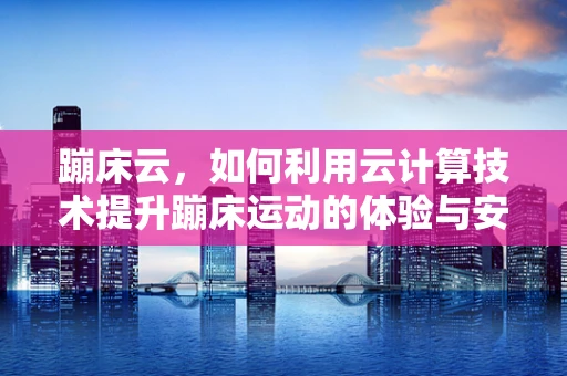 蹦床云，如何利用云计算技术提升蹦床运动的体验与安全？