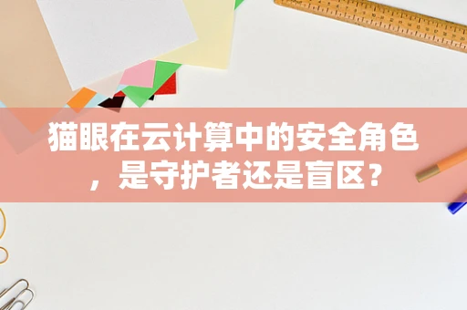 猫眼在云计算中的安全角色，是守护者还是盲区？